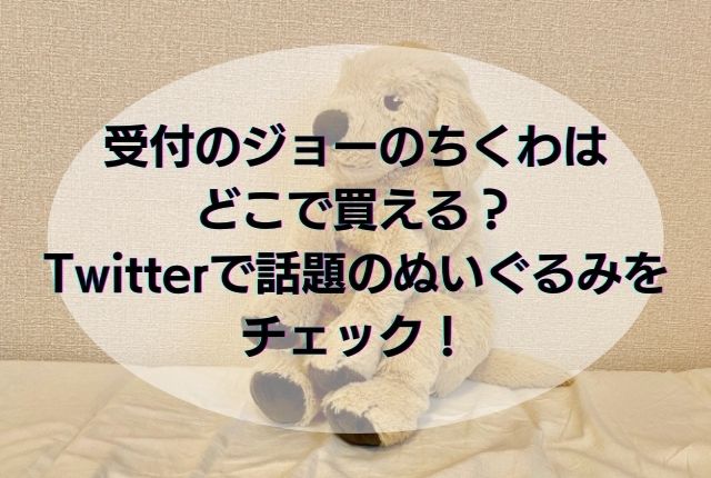 受付のジョーのちくわはどこで買える Twitterで話題のぬいぐるみをチェック ことのはランド